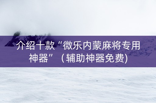 介绍十款“微乐内蒙麻将专用神器”（辅助神器免费)