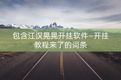 包含江汉晃晃开挂软件—开挂教程来了的词条