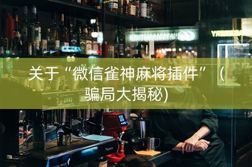 关于“微信雀神麻将插件”（骗局大揭秘)