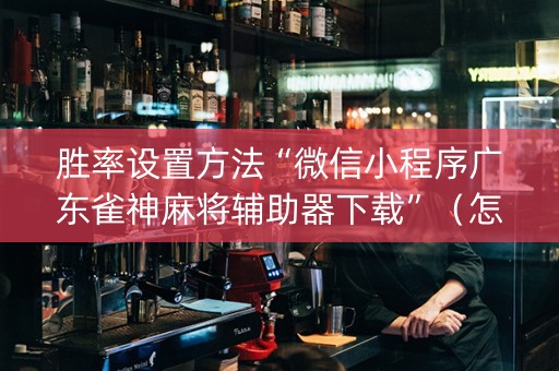 胜率设置方法“微信小程序广东雀神麻将辅助器下载”（怎么能调好牌)