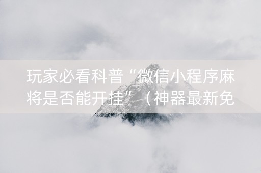 玩家必看科普“微信小程序麻将是否能开挂”（神器最新免费)