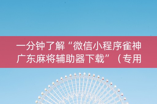 一分钟了解“微信小程序雀神广东麻将辅助器下载”（专用神器下载)