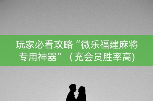 玩家必看攻略“微乐福建麻将专用神器”（充会员胜率高)