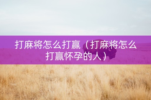 打麻将怎么打赢（打麻将怎么打赢怀孕的人）