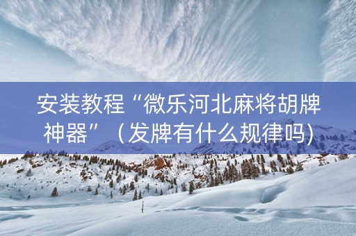 安装教程“微乐河北麻将胡牌神器”（发牌有什么规律吗)