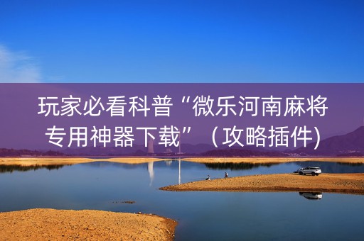 玩家必看科普“微乐河南麻将专用神器下载”（攻略插件)