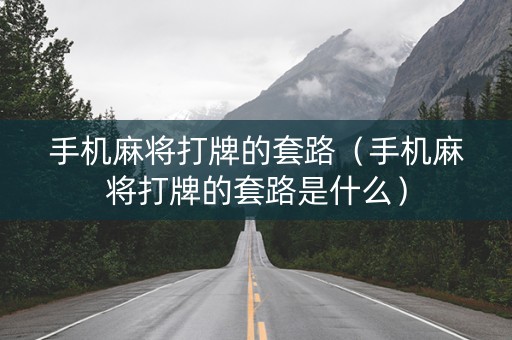 手机麻将打牌的套路（手机麻将打牌的套路是什么）
