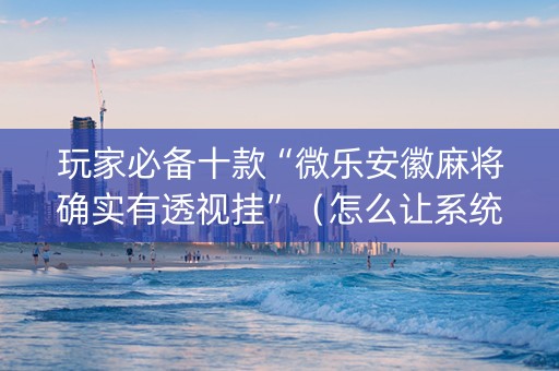 玩家必备十款“微乐安徽麻将确实有透视挂”（怎么让系统给你发好牌)