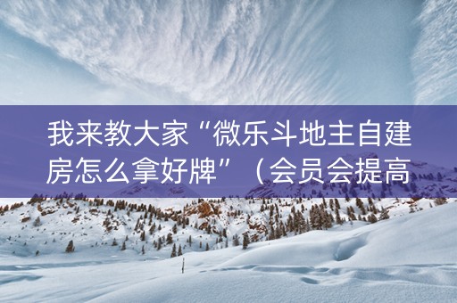 我来教大家“微乐斗地主自建房怎么拿好牌”（会员会提高胜率吗)