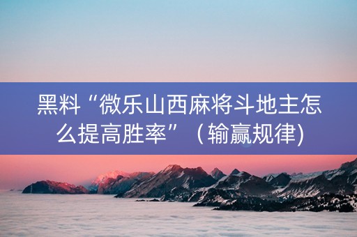 黑料“微乐山西麻将斗地主怎么提高胜率”（输赢规律)