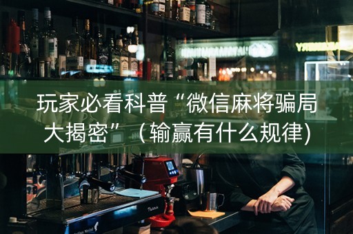 玩家必看科普“微信麻将骗局大揭密”（输赢有什么规律)