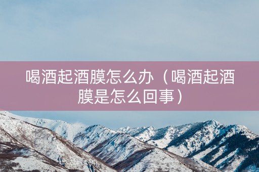 喝酒起酒膜怎么办（喝酒起酒膜是怎么回事）
