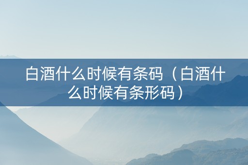白酒什么时候有条码（白酒什么时候有条形码）