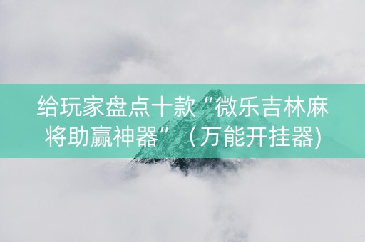 给玩家盘点十款“微乐吉林麻将助赢神器”（万能开挂器)
