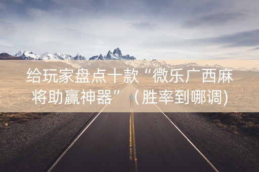 给玩家盘点十款“微乐广西麻将助赢神器”（胜率到哪调)