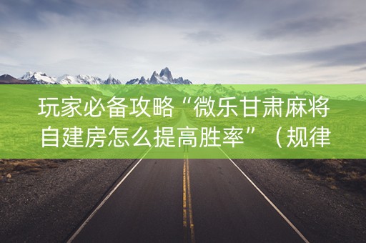 玩家必备攻略“微乐甘肃麻将自建房怎么提高胜率”（规律确实有挂)