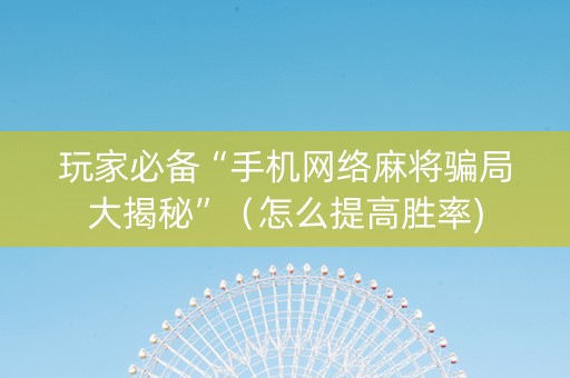 玩家必备“手机网络麻将骗局大揭秘”（怎么提高胜率)