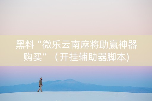 黑料“微乐云南麻将助赢神器购买”（开挂辅助器脚本)