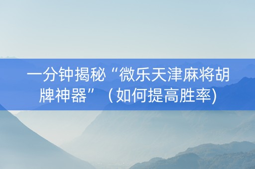 一分钟揭秘“微乐天津麻将胡牌神器”（如何提高胜率)