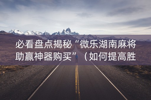 必看盘点揭秘“微乐湖南麻将助赢神器购买”（如何提高胜率)