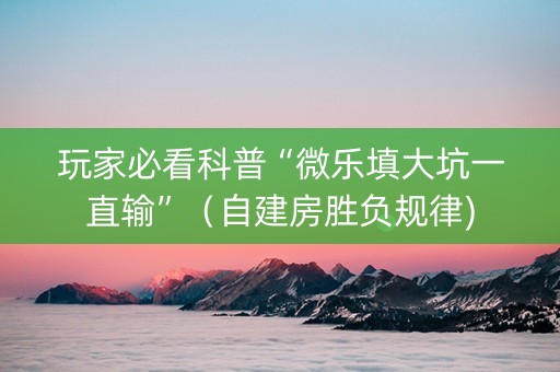 玩家必看科普“微乐填大坑一直输”（自建房胜负规律)