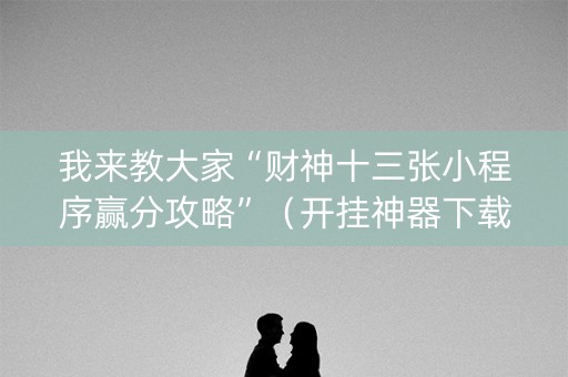 我来教大家“财神十三张小程序赢分攻略”（开挂神器下载)