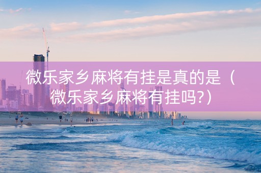 微乐家乡麻将有挂是真的是（微乐家乡麻将有挂吗?）