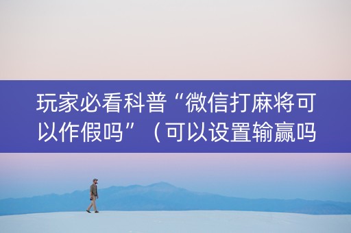 玩家必看科普“微信打麻将可以作假吗”（可以设置输赢吗)