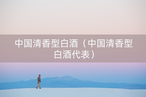 中国清香型白酒（中国清香型白酒代表）