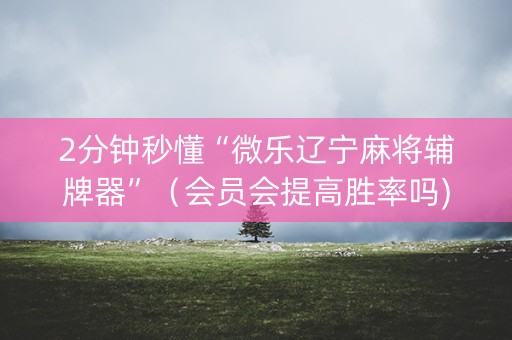 2分钟秒懂“微乐辽宁麻将辅牌器”（会员会提高胜率吗)