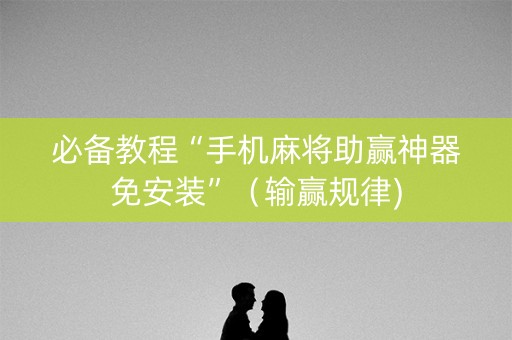 必备教程“手机麻将助赢神器免安装”（输赢规律)