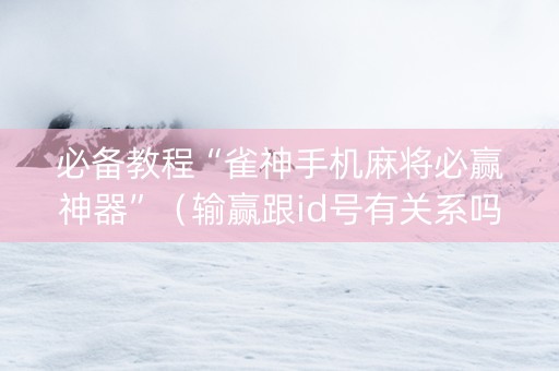 必备教程“雀神手机麻将必赢神器”（输赢跟id号有关系吗)