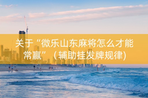 关于“微乐山东麻将怎么才能常赢”（辅助挂发牌规律)