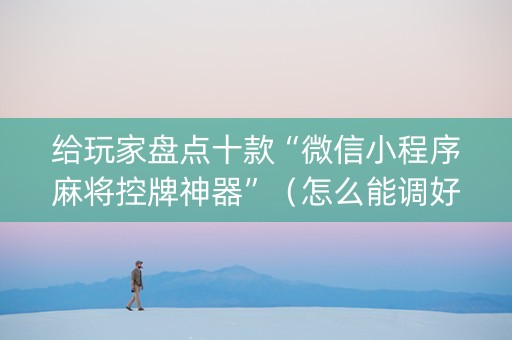 给玩家盘点十款“微信小程序麻将控牌神器”（怎么能调好牌)