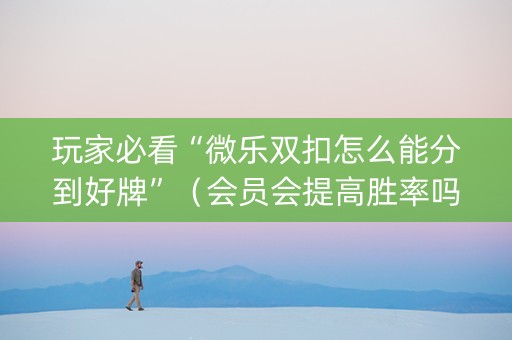玩家必看“微乐双扣怎么能分到好牌”（会员会提高胜率吗)