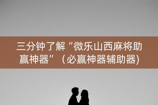 三分钟了解“微乐山西麻将助赢神器”（必赢神器辅助器)