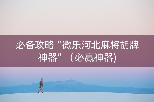 必备攻略“微乐河北麻将胡牌神器”（必赢神器)