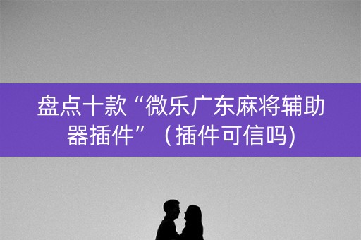 盘点十款“微乐广东麻将辅助器插件”（插件可信吗)