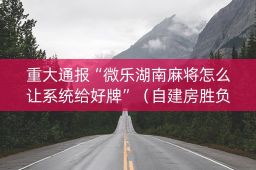 重大通报“微乐湖南麻将怎么让系统给好牌”（自建房胜负规律)