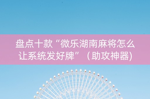 盘点十款“微乐湖南麻将怎么让系统发好牌”（助攻神器)