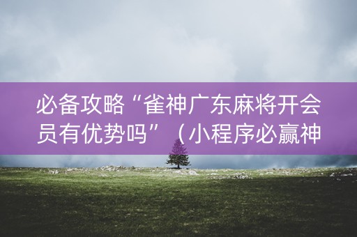 必备攻略“雀神广东麻将开会员有优势吗”（小程序必赢神器)
