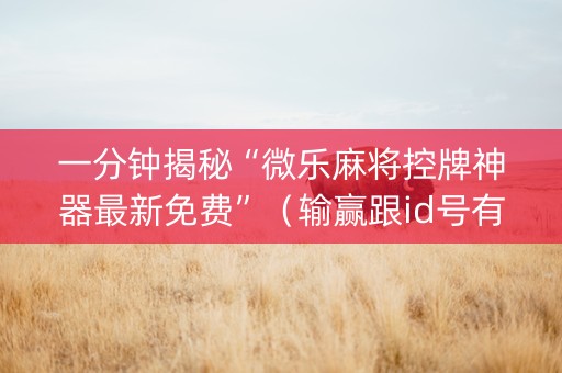 一分钟揭秘“微乐麻将控牌神器最新免费”（输赢跟id号有关系吗)