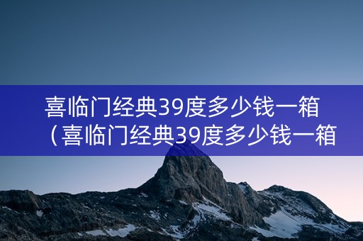 喜临门经典39度多少钱一箱（喜临门经典39度多少钱一箱啊）