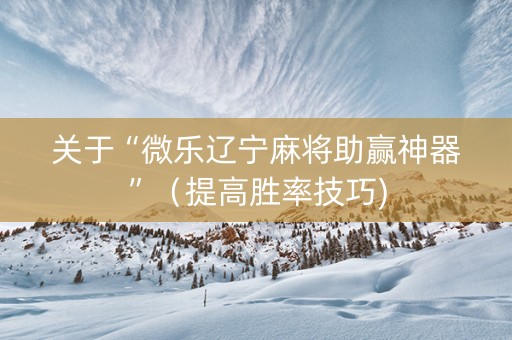 关于“微乐辽宁麻将助赢神器”（提高胜率技巧)