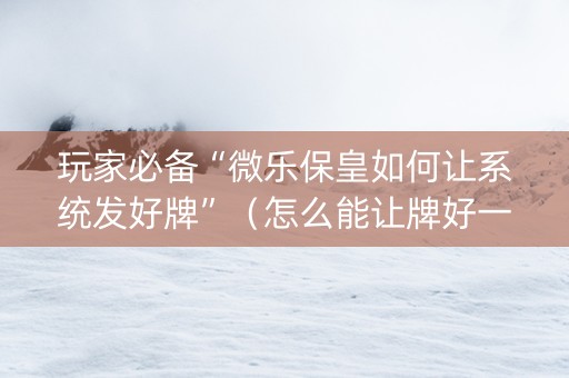 玩家必备“微乐保皇如何让系统发好牌”（怎么能让牌好一点)