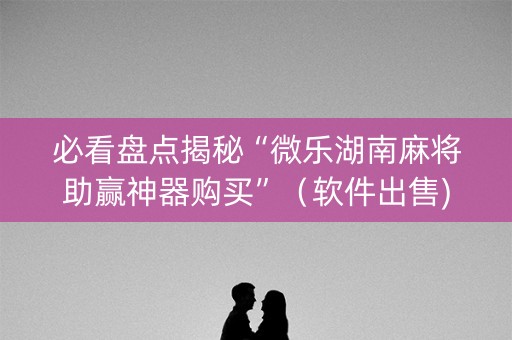 必看盘点揭秘“微乐湖南麻将助赢神器购买”（软件出售)