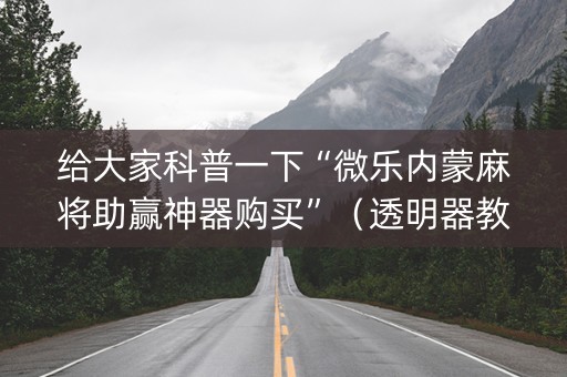 给大家科普一下“微乐内蒙麻将助赢神器购买”（透明器教程)