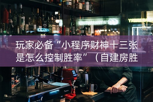 玩家必备“小程序财神十三张是怎么控制胜率”（自建房胜负规律)