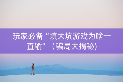 玩家必备“填大坑游戏为啥一直输”（骗局大揭秘)