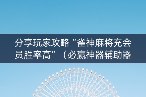 分享玩家攻略“雀神麻将充会员胜率高”（必赢神器辅助器)